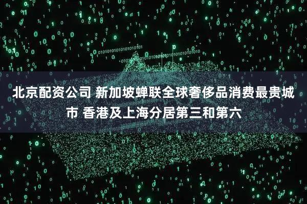 北京配资公司 新加坡蝉联全球奢侈品消费最贵城市 香港及上海分居第三和第六