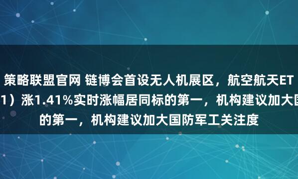 策略联盟官网 链博会首设无人机展区，航空航天ETF天弘（159241）涨1.41%实时涨幅居同标的第一，机构建议加大国防军工关注度