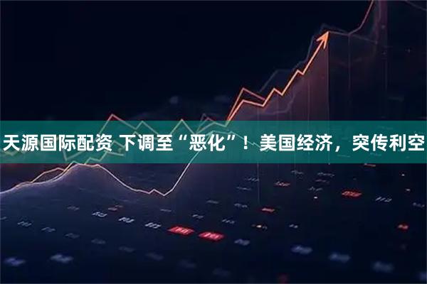 天源国际配资 下调至“恶化”！美国经济，突传利空