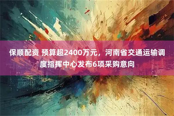 保顺配资 预算超2400万元，河南省交通运输调度指挥中心发布6项采购意向