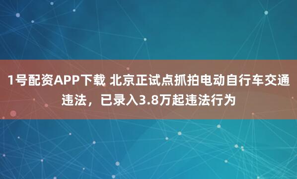 1号配资APP下载 北京正试点抓拍电动自行车交通违法，已录入3.8万起违法行为