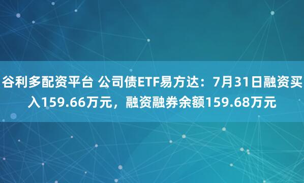 谷利多配资平台 公司债ETF易方达：7月31日融资买入159.66万元，融资融券余额159.68万元