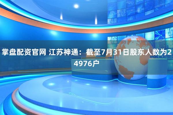 掌盘配资官网 江苏神通：截至7月31日股东人数为24976户