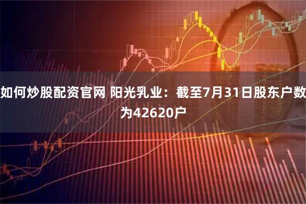 如何炒股配资官网 阳光乳业：截至7月31日股东户数为42620户