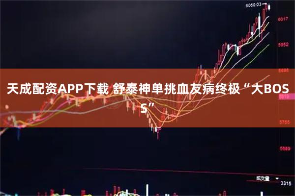 天成配资APP下载 舒泰神单挑血友病终极“大BOSS”